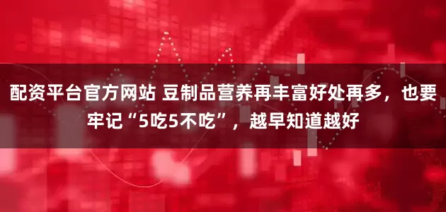 配资平台官方网站 豆制品营养再丰富好处再多，也要牢记“5吃5不吃”，越早知道越好