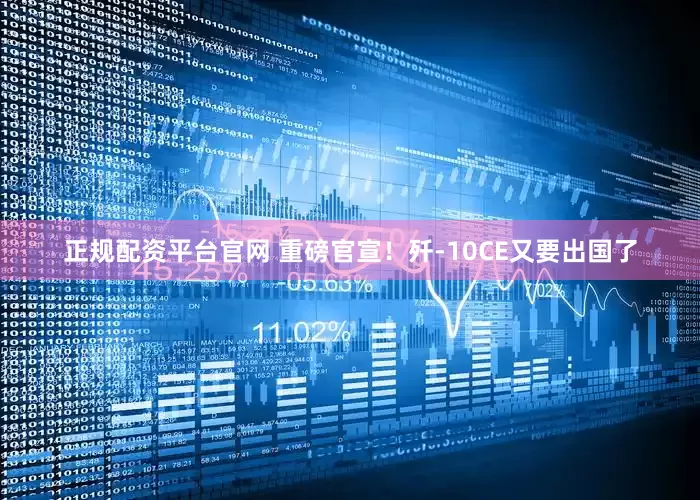 正规配资平台官网 重磅官宣！歼-10CE又要出国了