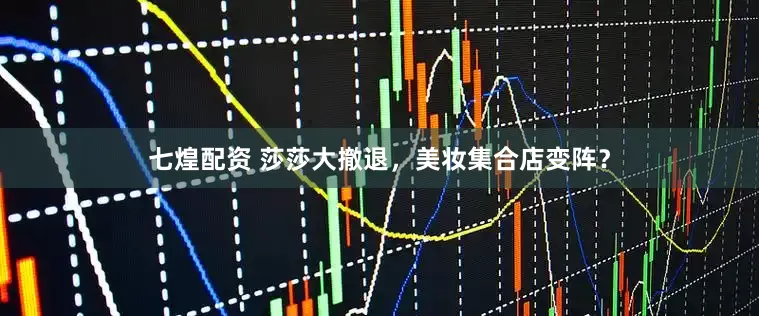 七煌配资 莎莎大撤退，美妆集合店变阵？