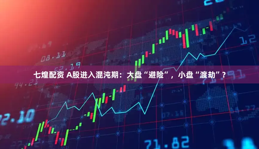 七煌配资 A股进入混沌期：大盘“避险”，小盘“渡劫”？