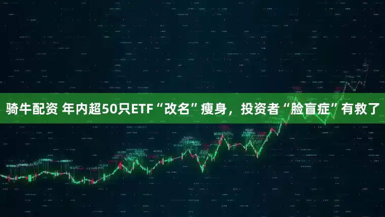 骑牛配资 年内超50只ETF“改名”瘦身，投资者“脸盲症”有救了