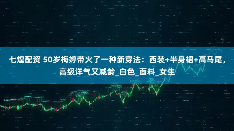 七煌配资 50岁梅婷带火了一种新穿法：西装+半身裙+高马尾，高级洋气又减龄_白色_面料_女生