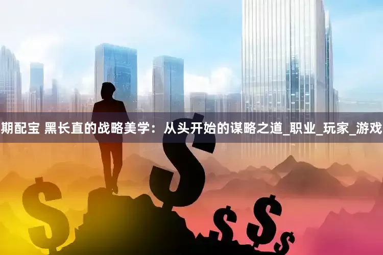 期配宝 黑长直的战略美学：从头开始的谋略之道_职业_玩家_游戏