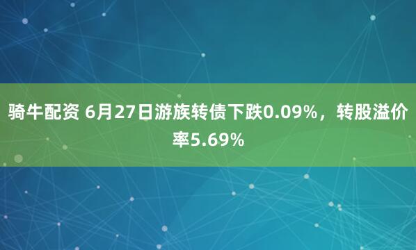 骑牛配资 6月27日游族转债下跌0.09%，转股溢价率5.69%