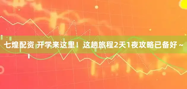 七煌配资 开学来这里！这趟旅程2天1夜攻略已备好～