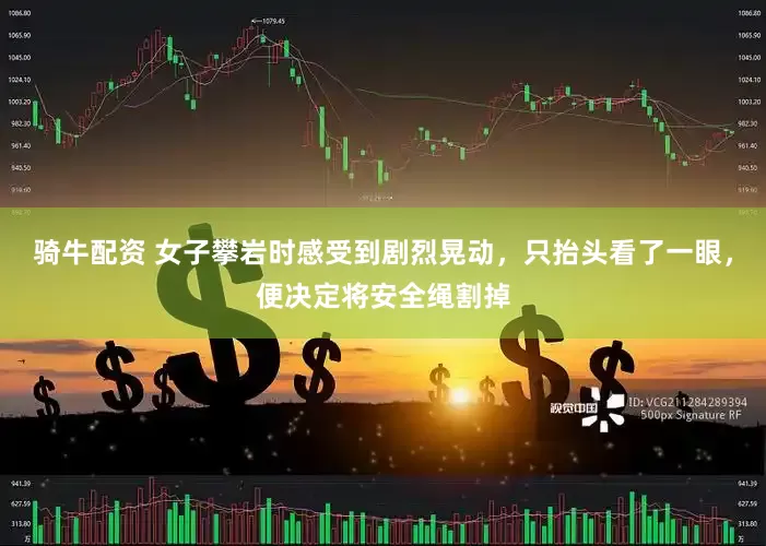 骑牛配资 女子攀岩时感受到剧烈晃动，只抬头看了一眼，便决定将安全绳割掉
