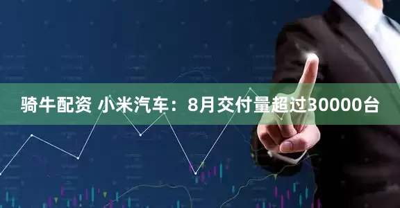 骑牛配资 小米汽车：8月交付量超过30000台