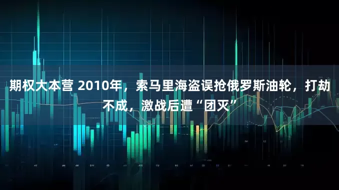 期权大本营 2010年，索马里海盗误抢俄罗斯油轮，打劫不成，激战后遭“团灭”