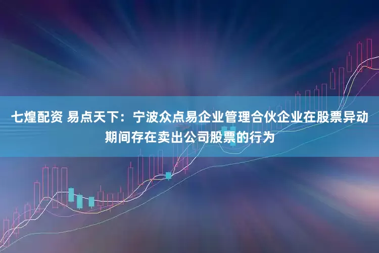 七煌配资 易点天下：宁波众点易企业管理合伙企业在股票异动期间存在卖出公司股票的行为