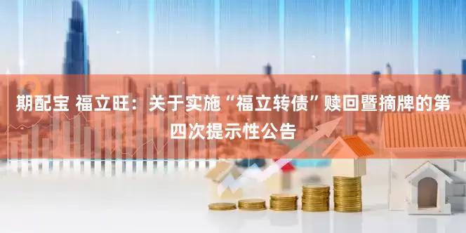 期配宝 福立旺：关于实施“福立转债”赎回暨摘牌的第四次提示性公告