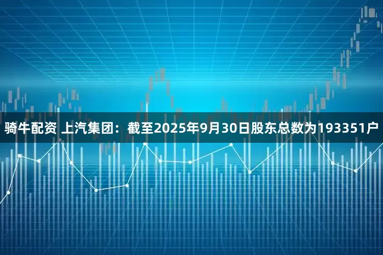 骑牛配资 上汽集团：截至2025年9月30日股东总数为193351户
